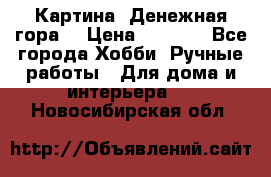 Картина “Денежная гора“ › Цена ­ 4 000 - Все города Хобби. Ручные работы » Для дома и интерьера   . Новосибирская обл.